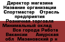 Директор магазина › Название организации ­ Спортмастер › Отрасль предприятия ­ Розничная торговля › Минимальный оклад ­ 39 000 - Все города Работа » Вакансии   . Амурская обл.,Мазановский р-н